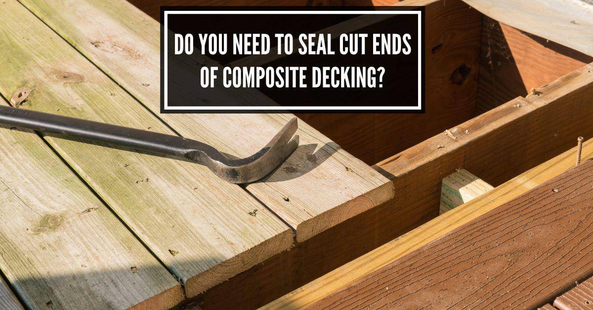 Do You Need to Seal Cut Ends Of Composite Decking