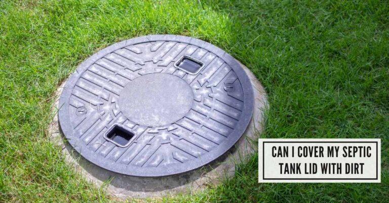 Can I Cover My Septic Tank Lid With Dirt? The Risks Explained