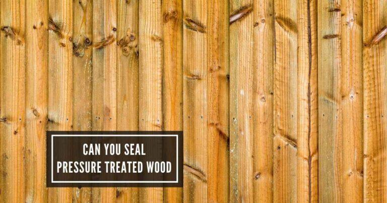 Can You Seal Pressure Treated Wood: Top Tips for Properly Sealing