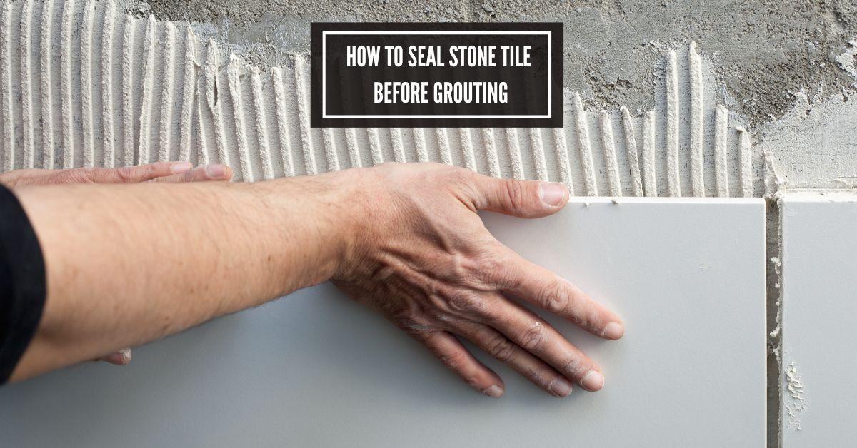 how to seal stone tile before grouting